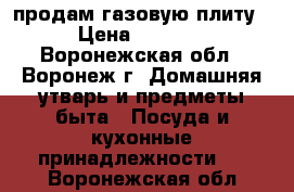продам газовую плиту › Цена ­ 2 000 - Воронежская обл., Воронеж г. Домашняя утварь и предметы быта » Посуда и кухонные принадлежности   . Воронежская обл.